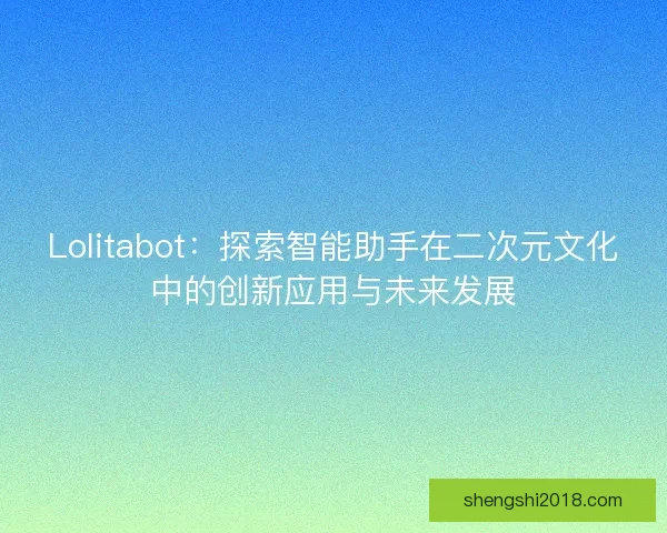 Lolitabot：探索智能助手在二次元文化中的创新应用与未来发展