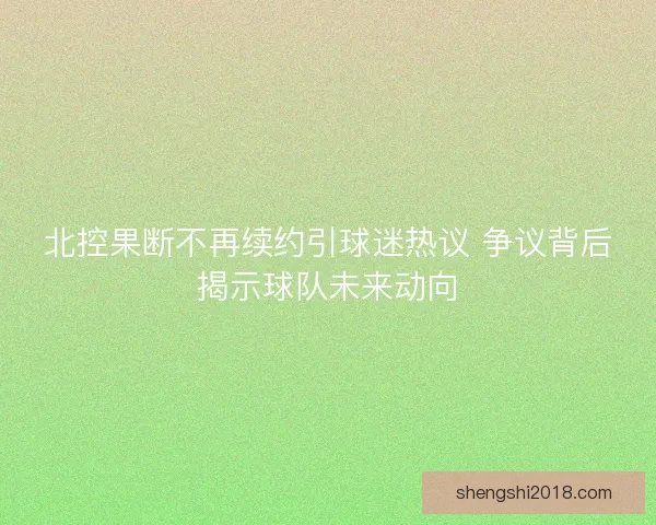 北控果断不再续约引球迷热议 争议背后揭示球队未来动向