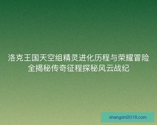 洛克王国天空组精灵进化历程与荣耀冒险全揭秘传奇征程探秘风云战纪