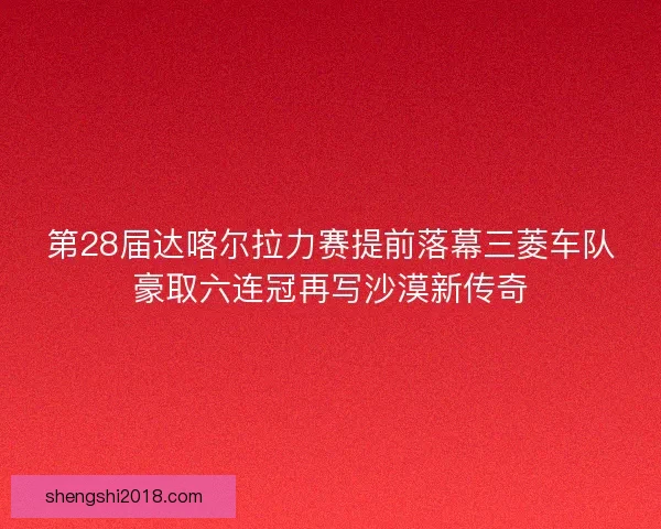 第28届达喀尔拉力赛提前落幕三菱车队豪取六连冠再写沙漠新传奇