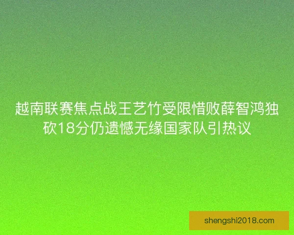 越南联赛焦点战王艺竹受限惜败薛智鸿独砍18分仍遗憾无缘国家队引热议