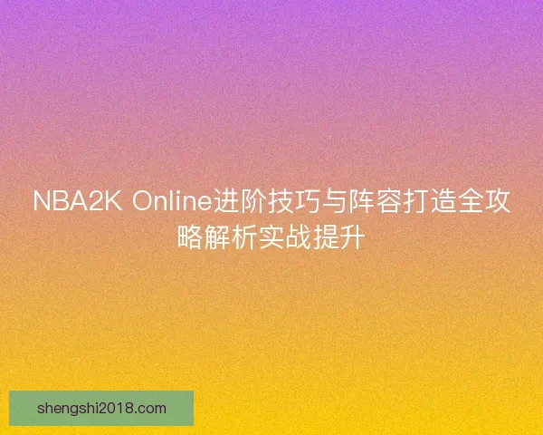 NBA2K Online进阶技巧与阵容打造全攻略解析实战提升