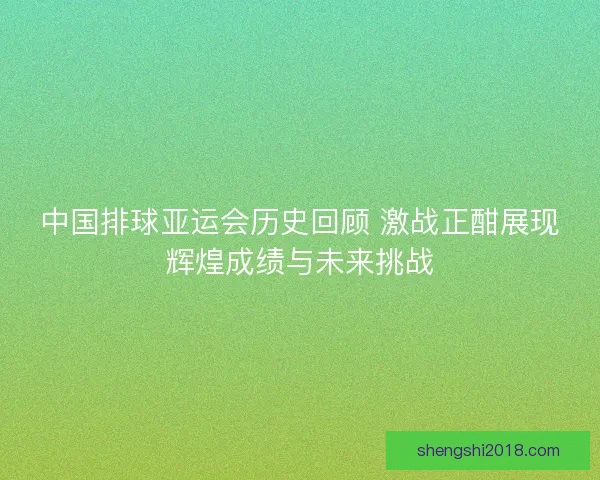 中国排球亚运会历史回顾 激战正酣展现辉煌成绩与未来挑战